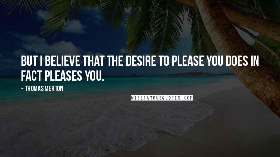 Thomas Merton Quotes: But I believe that the desire to please You does in fact pleases You.