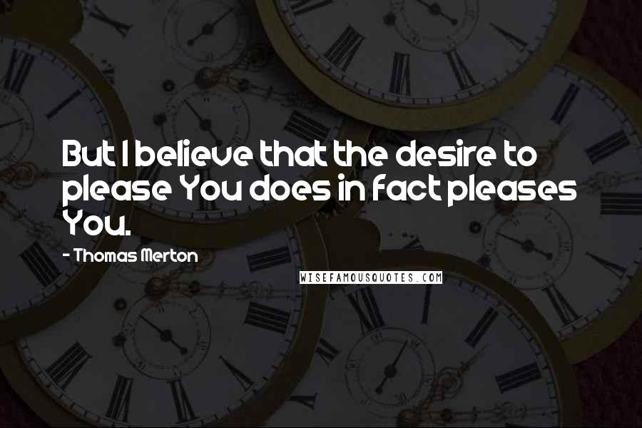 Thomas Merton Quotes: But I believe that the desire to please You does in fact pleases You.
