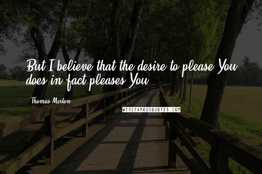 Thomas Merton Quotes: But I believe that the desire to please You does in fact pleases You.