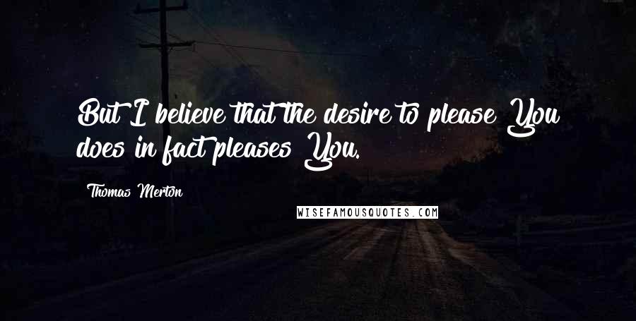 Thomas Merton Quotes: But I believe that the desire to please You does in fact pleases You.