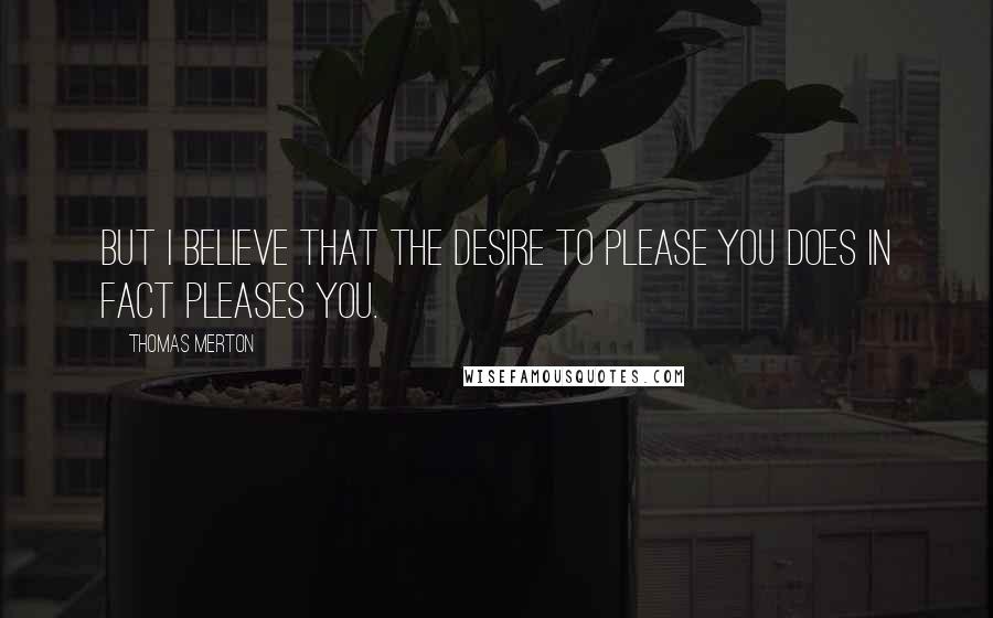 Thomas Merton Quotes: But I believe that the desire to please You does in fact pleases You.