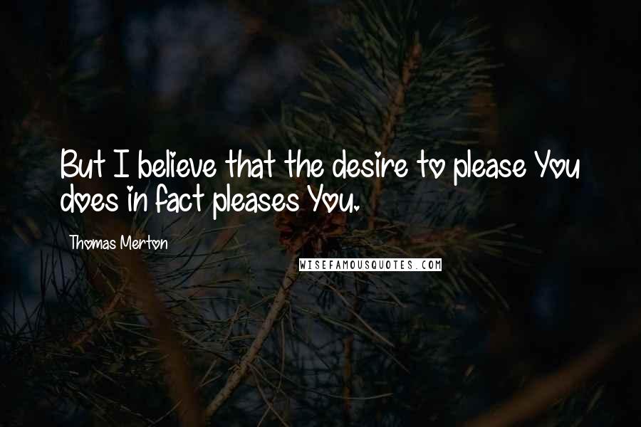 Thomas Merton Quotes: But I believe that the desire to please You does in fact pleases You.