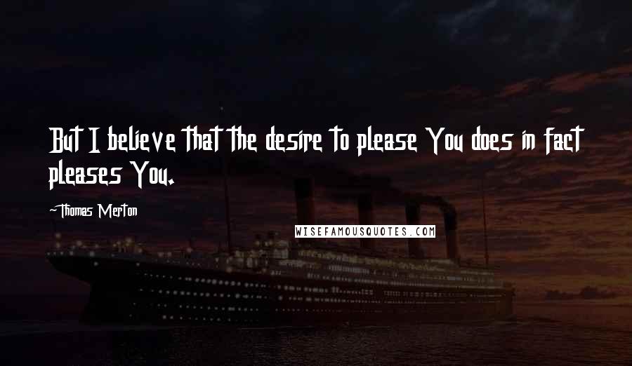 Thomas Merton Quotes: But I believe that the desire to please You does in fact pleases You.