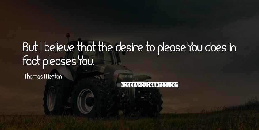 Thomas Merton Quotes: But I believe that the desire to please You does in fact pleases You.