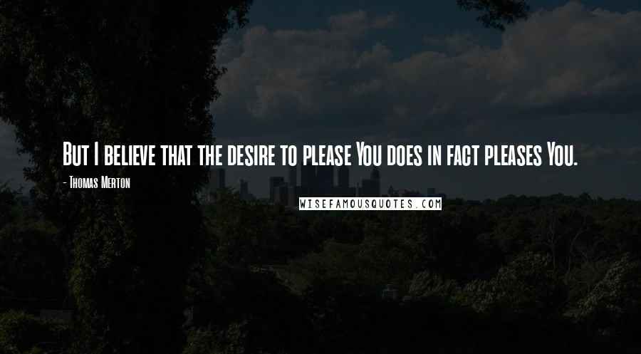 Thomas Merton Quotes: But I believe that the desire to please You does in fact pleases You.