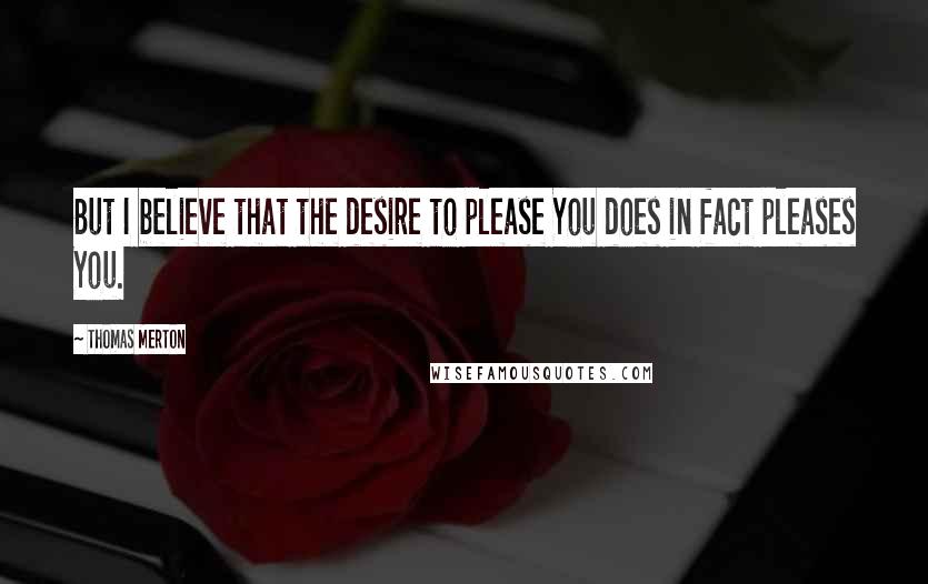 Thomas Merton Quotes: But I believe that the desire to please You does in fact pleases You.