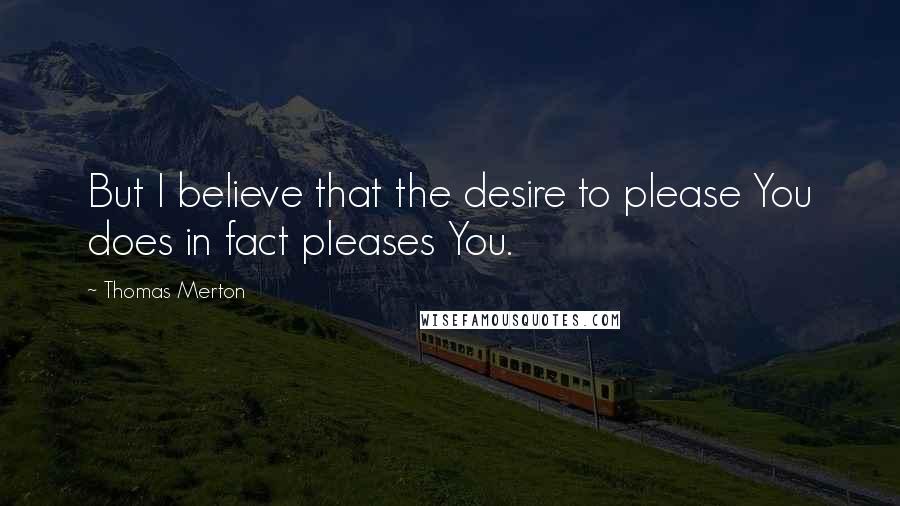Thomas Merton Quotes: But I believe that the desire to please You does in fact pleases You.