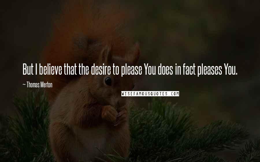 Thomas Merton Quotes: But I believe that the desire to please You does in fact pleases You.