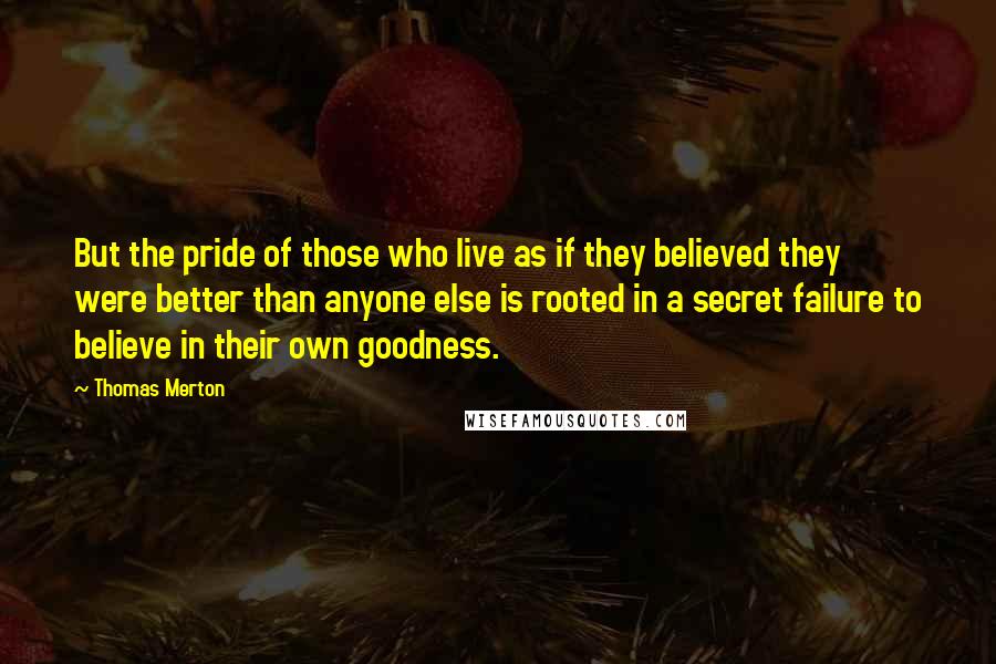 Thomas Merton Quotes: But the pride of those who live as if they believed they were better than anyone else is rooted in a secret failure to believe in their own goodness.