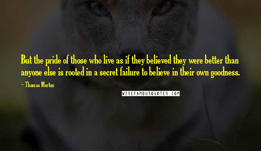 Thomas Merton Quotes: But the pride of those who live as if they believed they were better than anyone else is rooted in a secret failure to believe in their own goodness.