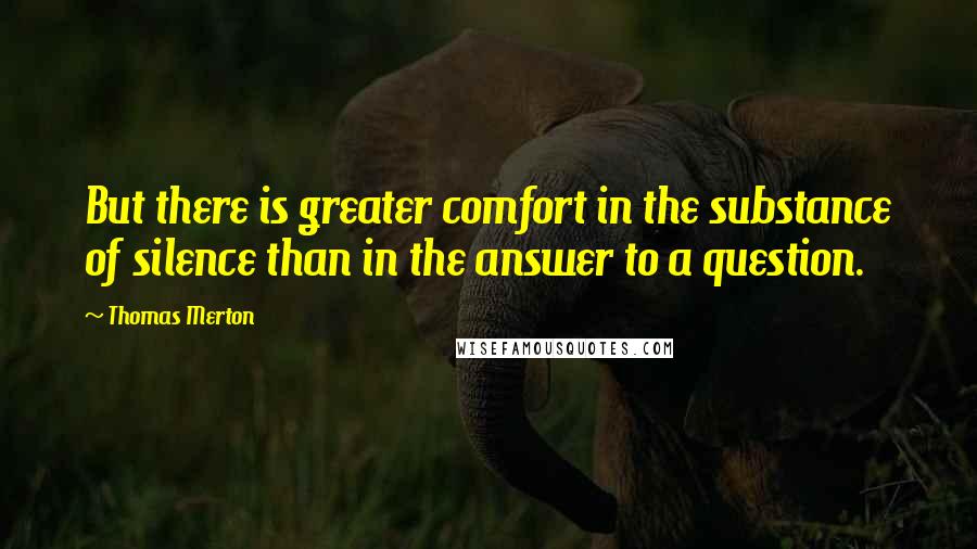 Thomas Merton Quotes: But there is greater comfort in the substance of silence than in the answer to a question.