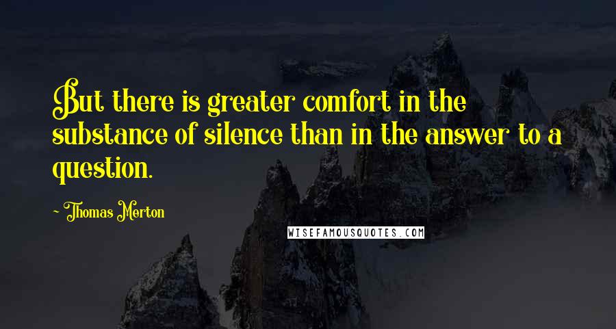 Thomas Merton Quotes: But there is greater comfort in the substance of silence than in the answer to a question.