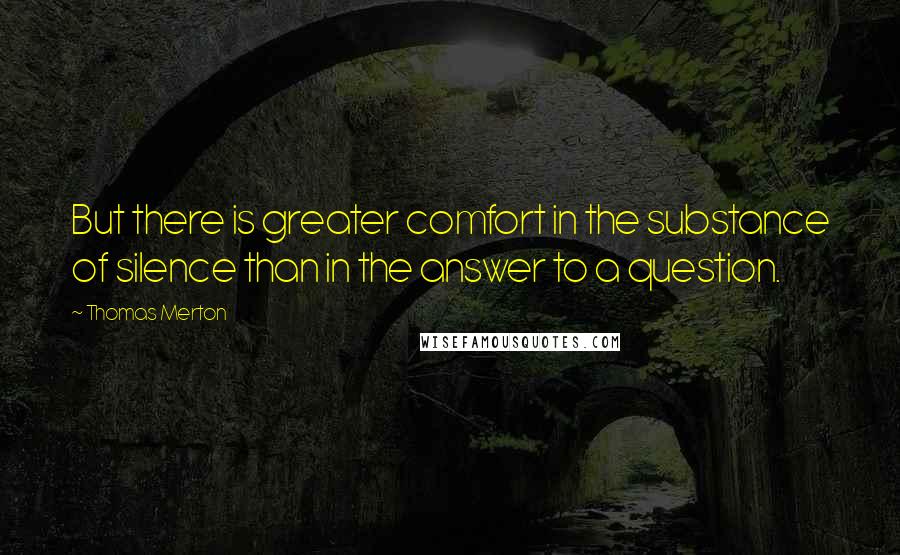 Thomas Merton Quotes: But there is greater comfort in the substance of silence than in the answer to a question.