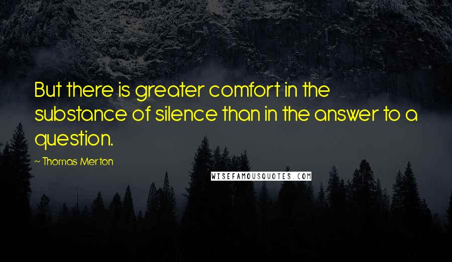 Thomas Merton Quotes: But there is greater comfort in the substance of silence than in the answer to a question.