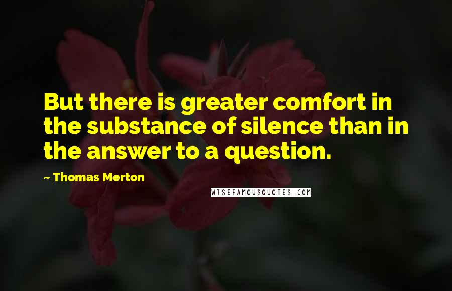 Thomas Merton Quotes: But there is greater comfort in the substance of silence than in the answer to a question.