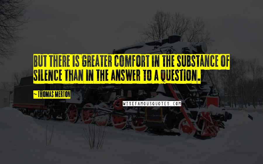 Thomas Merton Quotes: But there is greater comfort in the substance of silence than in the answer to a question.
