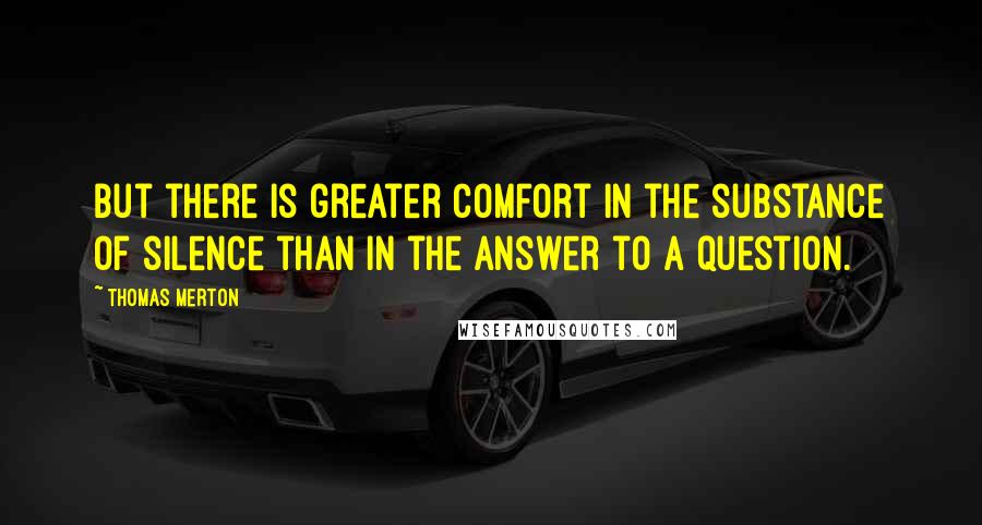 Thomas Merton Quotes: But there is greater comfort in the substance of silence than in the answer to a question.