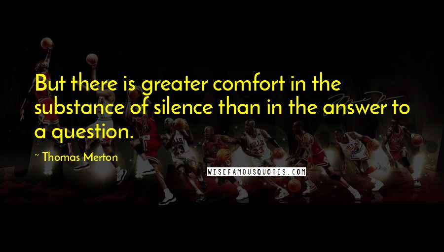 Thomas Merton Quotes: But there is greater comfort in the substance of silence than in the answer to a question.