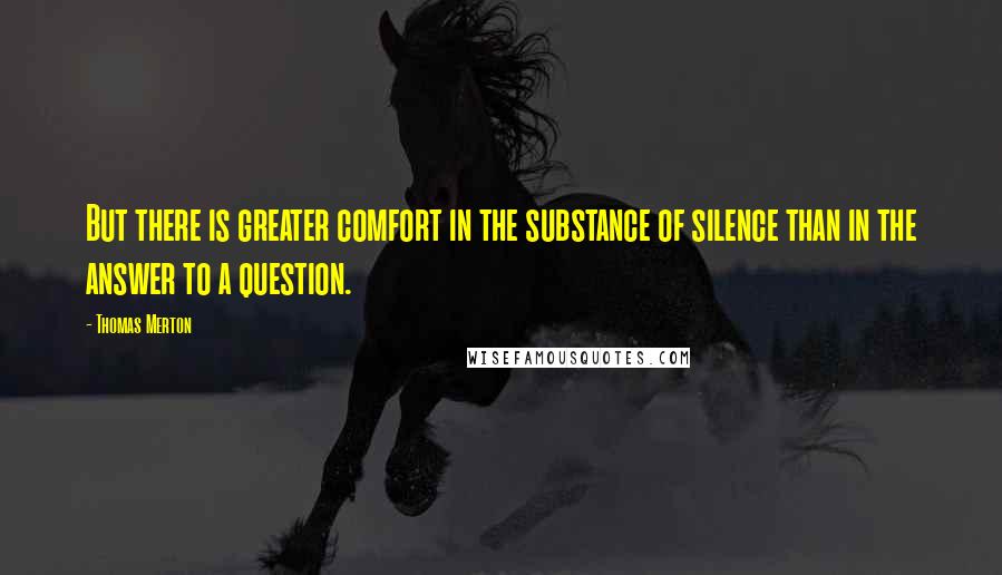 Thomas Merton Quotes: But there is greater comfort in the substance of silence than in the answer to a question.