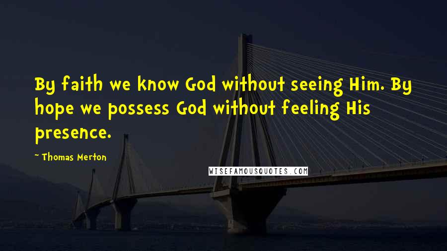 Thomas Merton Quotes: By faith we know God without seeing Him. By hope we possess God without feeling His presence.