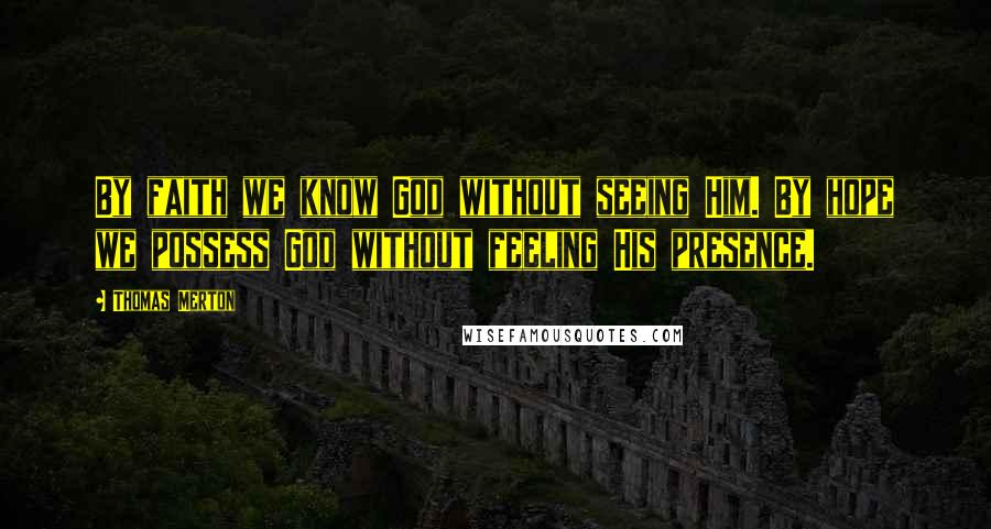 Thomas Merton Quotes: By faith we know God without seeing Him. By hope we possess God without feeling His presence.