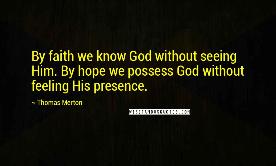 Thomas Merton Quotes: By faith we know God without seeing Him. By hope we possess God without feeling His presence.