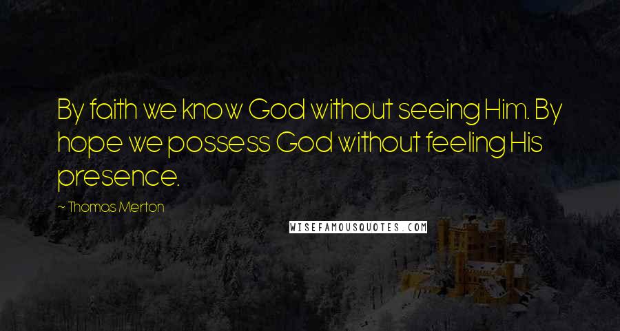 Thomas Merton Quotes: By faith we know God without seeing Him. By hope we possess God without feeling His presence.
