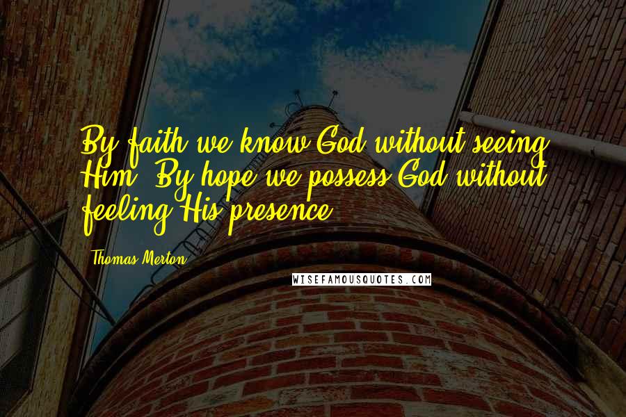 Thomas Merton Quotes: By faith we know God without seeing Him. By hope we possess God without feeling His presence.