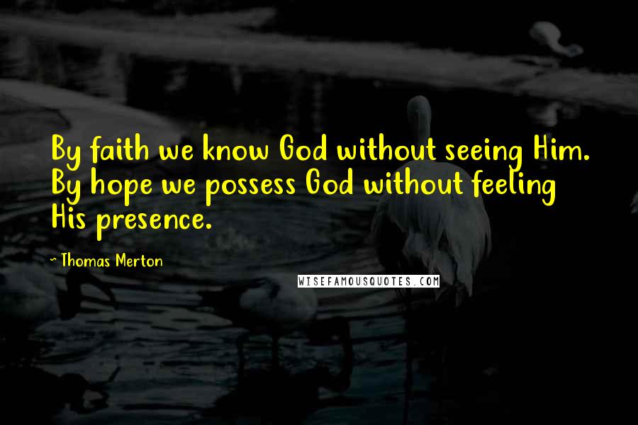 Thomas Merton Quotes: By faith we know God without seeing Him. By hope we possess God without feeling His presence.