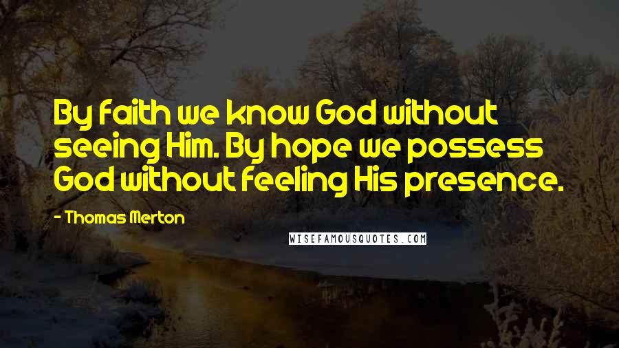 Thomas Merton Quotes: By faith we know God without seeing Him. By hope we possess God without feeling His presence.