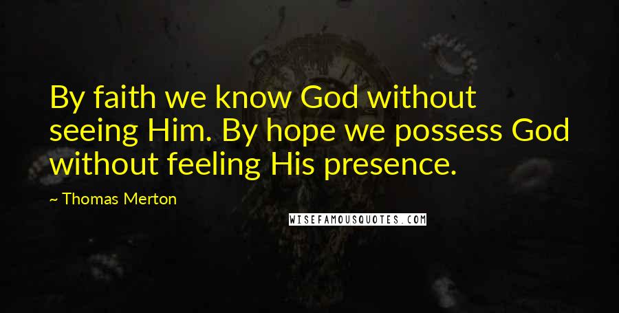 Thomas Merton Quotes: By faith we know God without seeing Him. By hope we possess God without feeling His presence.