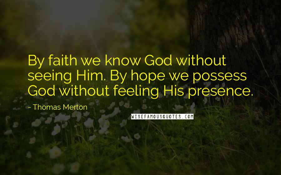 Thomas Merton Quotes: By faith we know God without seeing Him. By hope we possess God without feeling His presence.