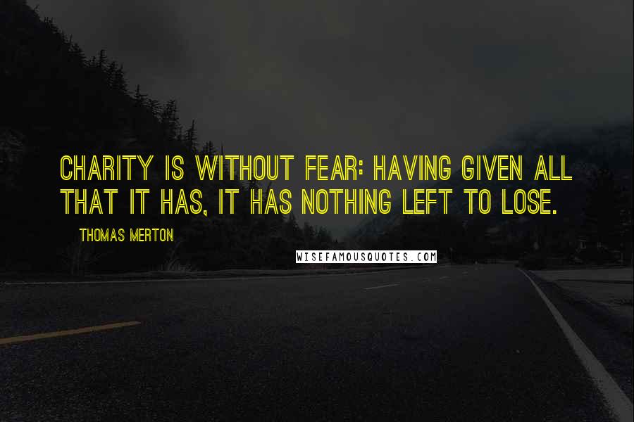 Thomas Merton Quotes: Charity is without fear: having given all that it has, it has nothing left to lose.