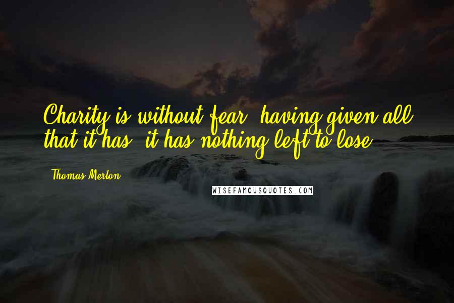 Thomas Merton Quotes: Charity is without fear: having given all that it has, it has nothing left to lose.