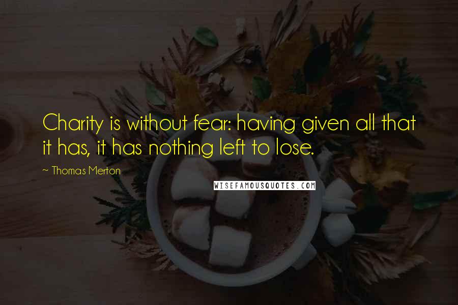 Thomas Merton Quotes: Charity is without fear: having given all that it has, it has nothing left to lose.