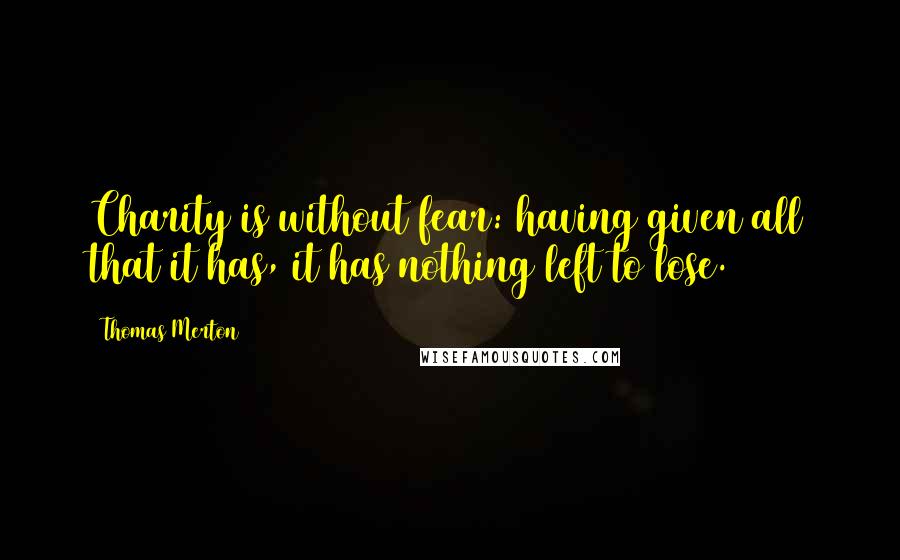 Thomas Merton Quotes: Charity is without fear: having given all that it has, it has nothing left to lose.