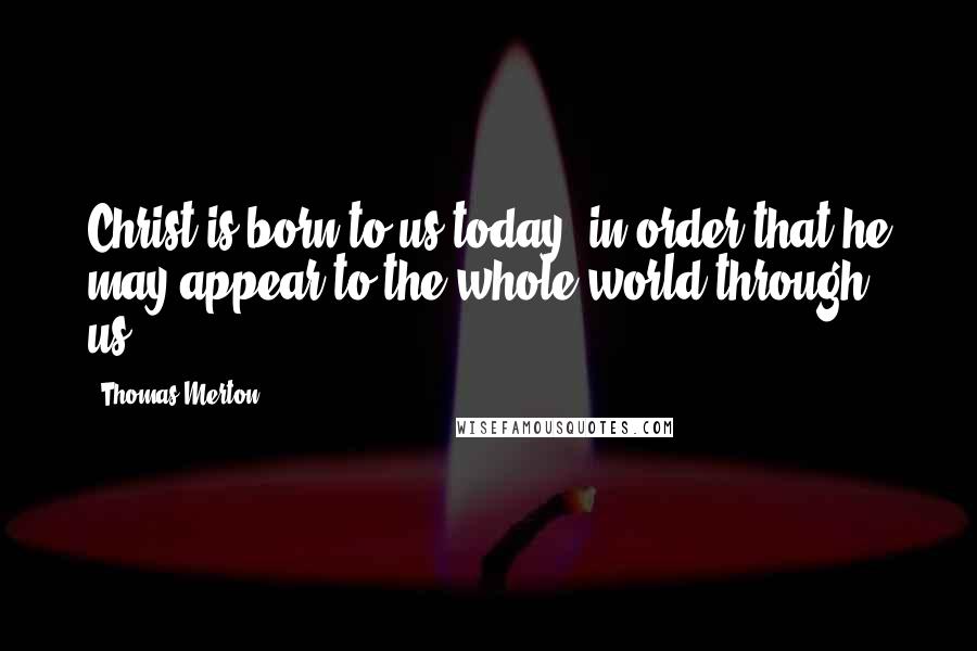 Thomas Merton Quotes: Christ is born to us today, in order that he may appear to the whole world through us.