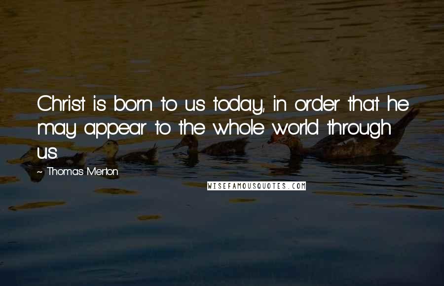 Thomas Merton Quotes: Christ is born to us today, in order that he may appear to the whole world through us.