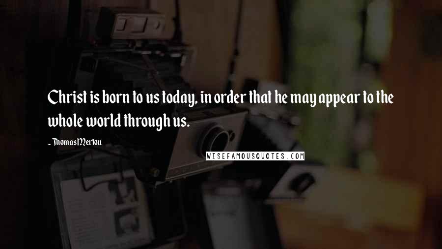 Thomas Merton Quotes: Christ is born to us today, in order that he may appear to the whole world through us.
