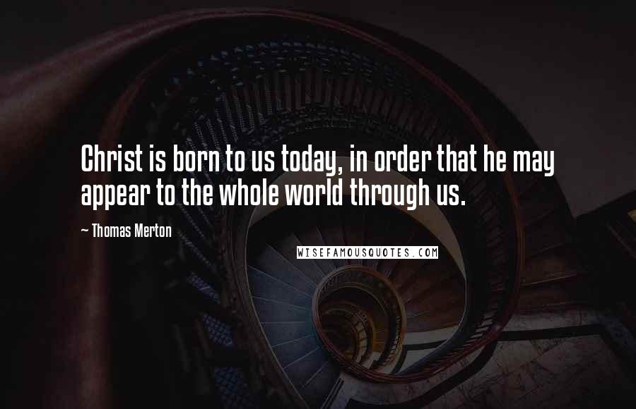 Thomas Merton Quotes: Christ is born to us today, in order that he may appear to the whole world through us.