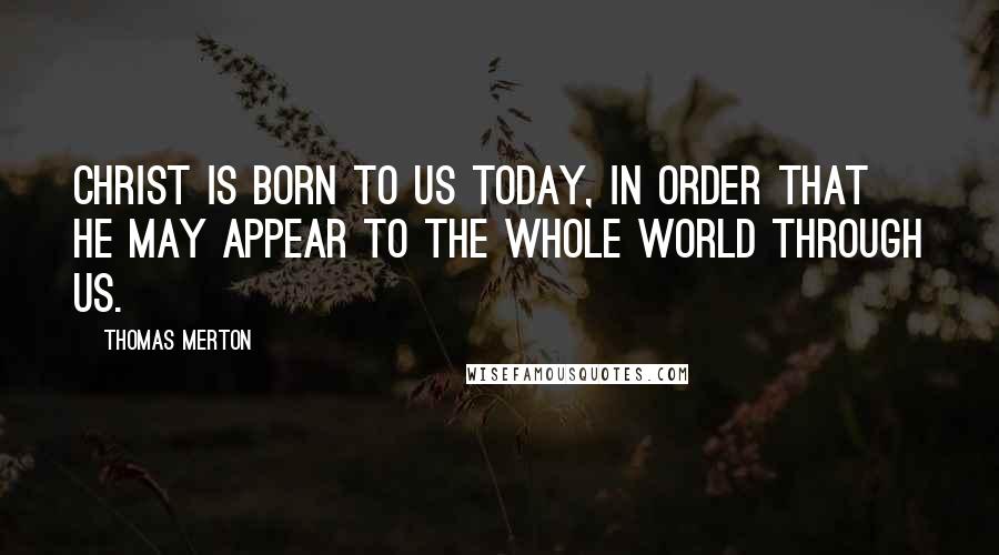 Thomas Merton Quotes: Christ is born to us today, in order that he may appear to the whole world through us.