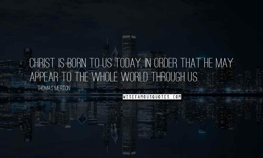 Thomas Merton Quotes: Christ is born to us today, in order that he may appear to the whole world through us.