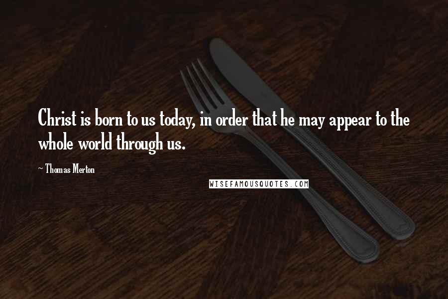 Thomas Merton Quotes: Christ is born to us today, in order that he may appear to the whole world through us.