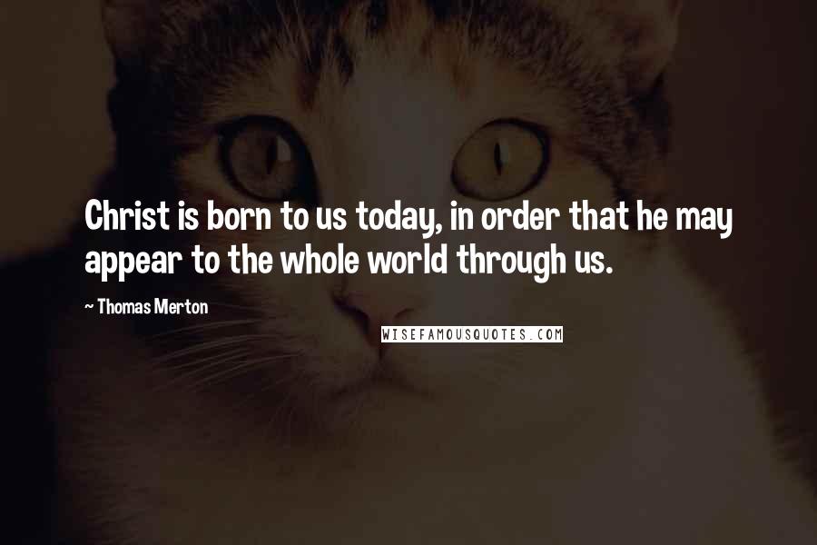 Thomas Merton Quotes: Christ is born to us today, in order that he may appear to the whole world through us.