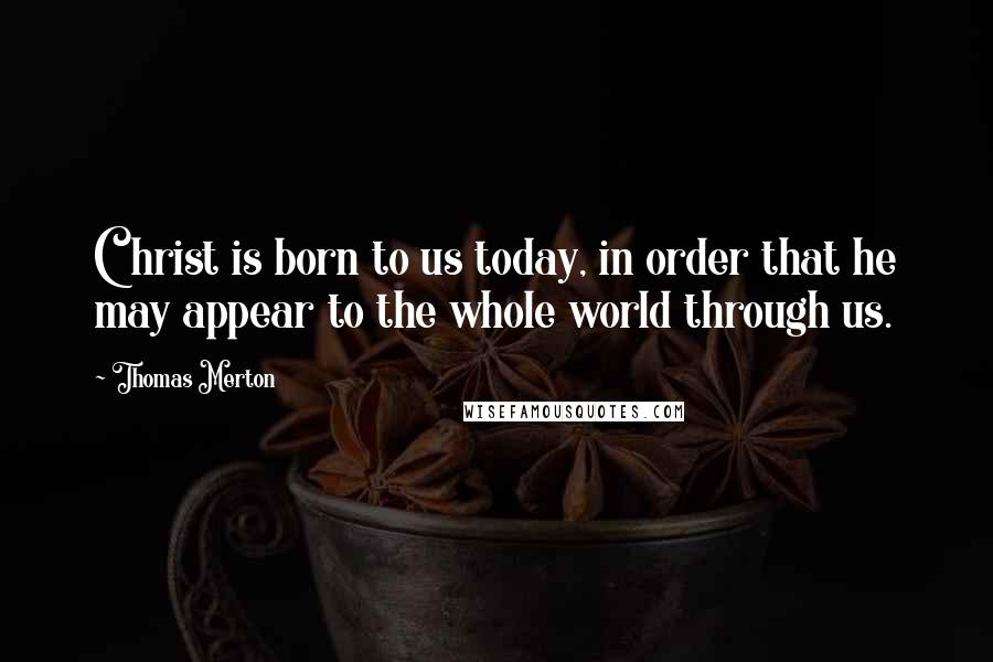 Thomas Merton Quotes: Christ is born to us today, in order that he may appear to the whole world through us.