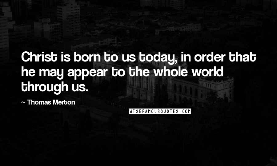 Thomas Merton Quotes: Christ is born to us today, in order that he may appear to the whole world through us.