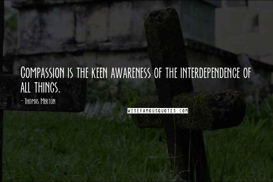 Thomas Merton Quotes: Compassion is the keen awareness of the interdependence of all things.