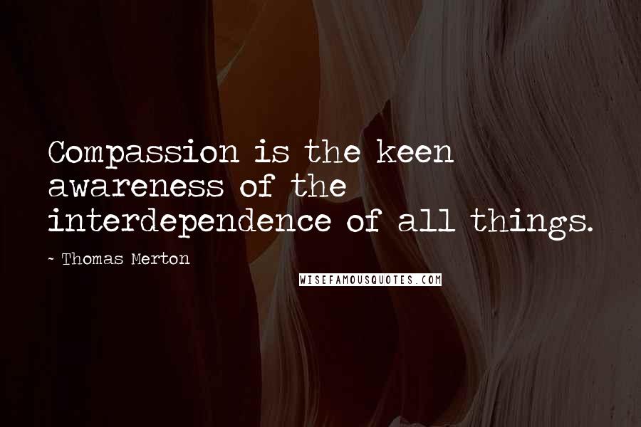 Thomas Merton Quotes: Compassion is the keen awareness of the interdependence of all things.
