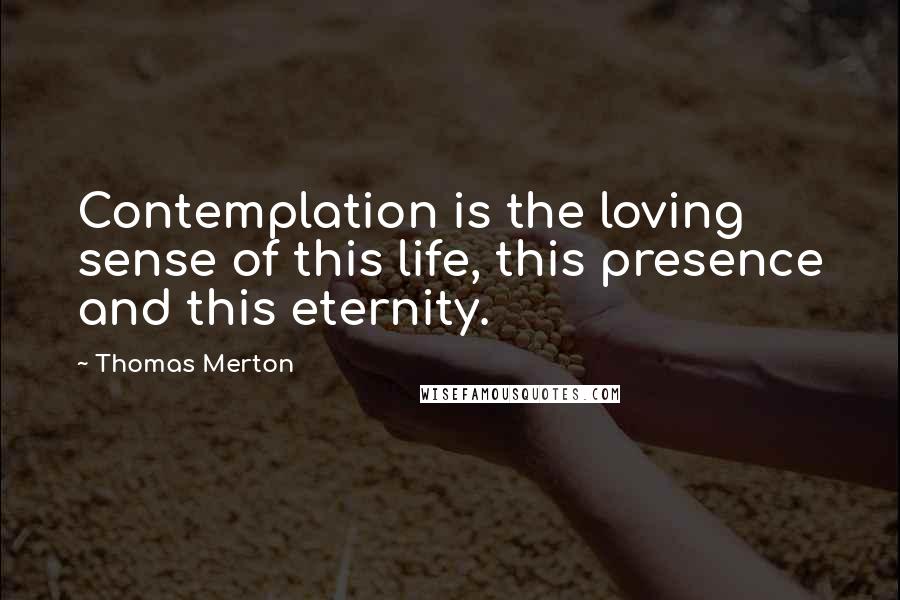 Thomas Merton Quotes: Contemplation is the loving sense of this life, this presence and this eternity.