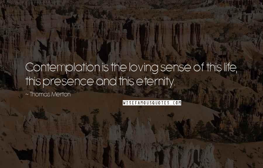 Thomas Merton Quotes: Contemplation is the loving sense of this life, this presence and this eternity.